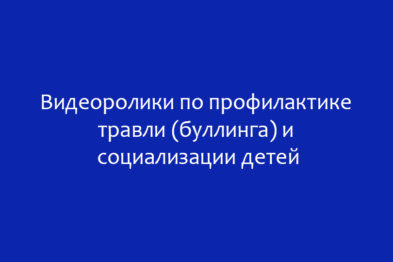 Видеоролики по профилактике травли (буллинга) и социализации детей